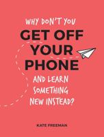 Why Don't You Get Off Your Phone and Learn Something New Instead?: Fun, Quirky and Interesting Alternatives to Browsing Your Phone 1786852829 Book Cover