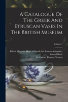 A Catalogue of the Greek and Etruscan Vases in the British Museum, Volume 1 - Primary Source Edition 1017488002 Book Cover
