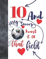 10 And My Soccer Heart Is On That Field: Soccer Gifts For Boys And Girls - A Writing Journal To Doodle And Write In - Players Blank Lined Journaling Diary For Kids 1692706985 Book Cover