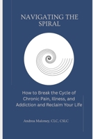 Navigating the Spiral: How to Break the Cycle of Chronic Pain, Illness, and Addiction and Reclaim Your Life B0H72LCX4T Book Cover