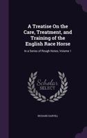 A Treatise On the Care, Treatment, and Training of the English Race Horse: In a Series of Rough Notes, Volume 1 1145433499 Book Cover