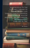A Catalogue Of The Valuable Library Of Books, Of The Late Learned Samuel Johnson, ... Which Will Be Sold By Auction, ... By Mr. Christie, ... On Wednesday, February 16, 1785, 1022265849 Book Cover