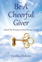 Be A Cheerful Giver: Unlock The Promises of God Through Giving 1481859854 Book Cover