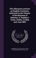 The Afternoon Lectures on English Literature, Delivered in the Theatre of the Museum of Industry, S. Stephen's Green, Dublin, in May and June 1863 1355587484 Book Cover