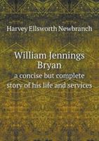 William Jennings Bryan a Concise But Complete Story of His Life and Services 551854734X Book Cover