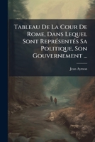 Tableau De La Cour De Rome, Dans Lequel Sont Représentés Sa Politique, Son Gouvernement ... 1175119547 Book Cover