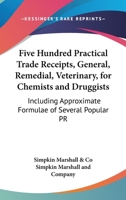 Five Hundred Practical Trade Receipts, General, Remedial, Veterinary, For Chemists And Druggists: Including Approximate Formulae Of Several Popular Proprietary Articles 1164647490 Book Cover