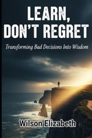 Learn, Don't Regret: Transforming Bad Decisions Into Wisdom B0FPR2TX9N Book Cover