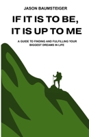 If It Is To Be, It Is Up To Me: A guide to finding and fulfilling your biggest dreams in life B0HGC2Z3NH Book Cover