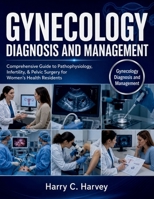 Gynecology Diagnosis and Management: Comprehensive Guide to Pathophysiology, Infertility, & Pelvic Surgery for Women's Health Residents B0H2YCHZ82 Book Cover