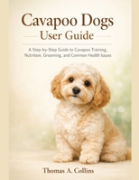 Cavapoo Dogs User Guide: A Step-by-Step Guide to Cavapoo Training, Nutrition, Grooming, and Common Health Issues B0GCHT9DTG Book Cover