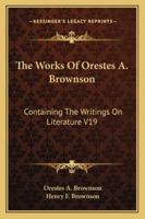 The Works Of Orestes A. Brownson: Containing The Writings On Literature V19 1162928727 Book Cover