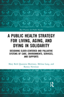 A Public Health Strategy for Living, Aging and Dying in Solidarity: Designing Elder-Centered and Palliative Systems of Care, Environments, Services and Supports (Best Practices for Public Health) 0367457482 Book Cover