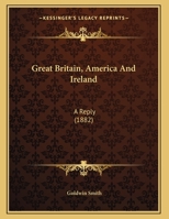 Great Britain, America And Ireland: A Reply (1882) 0548757763 Book Cover