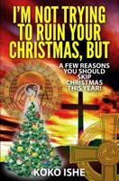 I'm Not Trying to Ruin Your Christmas, But...: A Few Reasons You Should Skip Christmas This Year! 1494705028 Book Cover