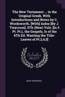 The New Testament ... in the Original Greek, With Introductions and Notes by C. Wordsworth. [With] Index [By J. Twycross]. 5Th (New) Vols. [In 5 Pt. ... the Title-Leaves of Pt.2,4,5]; Edition 2 1021934747 Book Cover