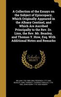 A Collection of the Essays on the Subject of Episcopacy, Which Originally Appeared in the Albany Centinel, and Which Are Ascribed Principally to the REV. Dr. Linn, the REV. Mr. Beasley, and Thomas Y.  1179805305 Book Cover