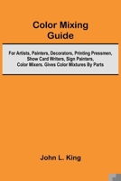 Color Mixing Guide; For Artists, Painters, Decorators, Printing Pressmen, Show Card Writers, Sign Painters, Color Mixers. Gives Color Mixtures By Parts 9368396051 Book Cover