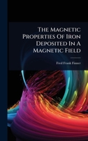 The Magnetic Properties Of Iron Deposited In A Magnetic Field... 1277540373 Book Cover