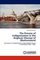 The Process of Indigenisation in the Anglican Diocese of Mashonaland: The History of Indeginisation in the Anglican Church in Zimbabwe 3846524468 Book Cover