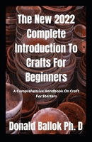 The New 2022 Complete Introduction To Crafts For Beginners: A Comprehensive Handbook On Craft For Starters B09TF1J61W Book Cover