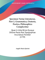 Specimen Variae Literaturae, Part 2, Grammatica, Oratoria, Poetica, Philosophica Complectitur: Quae In Urbe Brixia Ejusque Ditione Paulo Post Typographiae Incunabula Florebat 1104307545 Book Cover