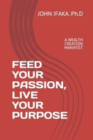 FEED YOUR PASSION, LIVE YOUR PURPOSE: A WEALTH CREATION MANIFEST B0BCZ6HY8D Book Cover