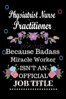 Physiatrist Nurse Practitioner Because Badass Miracle Worker Isn't an Official Job Title: Lined Notebook Gift for Physiatrist Nurse Practitioner. Notebook / Diary / Thanksgiving & Birthday Gift For Ph B084QKX6CJ Book Cover