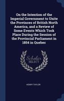 On the Intention of the Imperial Government to Unite the Provinces of British North America [microform]: and a Review of Some Events Which Took Place ... the Provincial Parliament in 1854 in Quebec 101418715X Book Cover