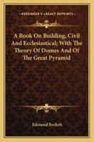 A Book On Building, Civil And Ecclesiastical; With The Theory Of Domes And Of The Great Pyramid 1432518585 Book Cover