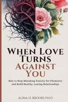 When Love Turns Against You: How to Stop Mistaking Toxicity for Chemistry and Build Healthy, Lasting Relationships B0GMBXFK6Z Book Cover