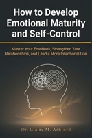 How to Develop Emotional Maturity and Self-Control: Master Your Emotions, Strengthen Your Relationships, and Lead a More Intentional Life B0GWT5Q8NG Book Cover