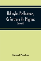 Hakluytus Posthumous, Or Purchase His Pilgrims: Containing A History Of The World In Sea Voyages And Landed Travels By Englishmen And Others (Volume Iv) 9354215246 Book Cover