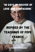 "40 Days of Prayer of Love and Compassion.": Inspired by the Teachings of Pope Francis B0CMJB855T Book Cover