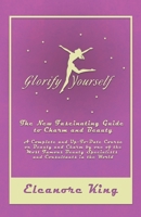 Glorify Yourself - The New Fascinating Guide to Charm and Beauty - A Complete and Up-To-Date Course on Beauty and Charm by one of the Most Famous Beauty Specialists and Consultants in the World 1528705815 Book Cover