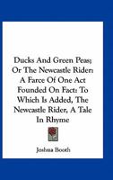 Ducks and green peas, or the Newcastle rider: a farce, founded in fact. Of one act. ... To which is added, the adventures of Jack Okham & Tom ... who went pirating on the King's highway. ... 0548407649 Book Cover