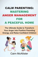 Calm Parenting: Mastering Anger Management for a Peaceful Home: The Ultimate Guide to Transform Your Anger into Positive Parenting Energy, and Raise Confident Children B0CT7KXJF6 Book Cover