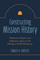 Constructing Mission History: Missionary Initiative and Indigenous Agency in the Making of World Christianity 1506481892 Book Cover