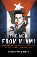 The Men From Miami: American Rebels on Both Sides of Fidel Castro's Cuban Revolution 1785906860 Book Cover