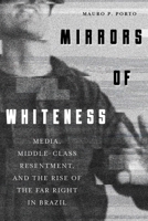 Mirrors of Whiteness: Media, Middle-Class Resentment, and the Rise of the Far Right in Brazil 0822947528 Book Cover