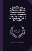List of Persons, Copartnerships and Corporations who Were Taxed on Seventeen Thousand Five Hundred Dollars and Upwards in the City of New York in the Year 1850 1346699186 Book Cover