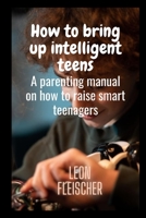How to bring up intelligent teens: A parenting manual on how to raise smart teenagers B0BB5RRNML Book Cover