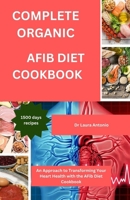 Complete Organic Afib Diet Cookbook: An Organic Approach to Transforming Your Heart Health with the AFib Diet Cookbook B0CR83WZ3Z Book Cover