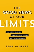 The Good News of Our Limits: Find Greater Peace, Joy, and Effectiveness through God’s Gift of Inadequacy 0310114446 Book Cover