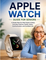 APPLE WATCH GUIDE FOR SENIORS: A Simple Step-by-Step Guide to Setup, Everyday Features, Health, Safety, Communication, and Confident Use B0HGV979FX Book Cover