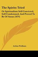 The Spirits Tried: Or Spiritualism Self-Convicted, Self-Condemned, And Proved To Be Of Satan 1120930219 Book Cover