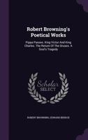 The Poetical Works Of Robert Browning: Pippa Passes. King Victor And King Charles. The Return Of The Druses. A Soul's Tragedy 1021855057 Book Cover