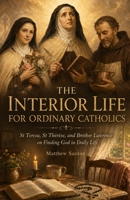 The Interior Life For Ordinary Catholics: St Teresa, St Thérèse, and Brother Lawrence on Finding God in Daily Life B0H1SDNXRS Book Cover