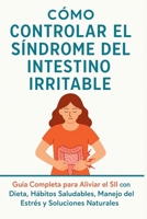 Cómo Controlar el Síndrome del Intestino Irritable: El método completo para aliviar el intestino irritable y transformar tu salud intestinal (Spanish Edition) B0FH6FL7DB Book Cover