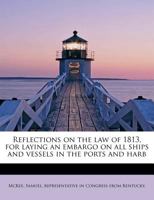Reflections on the law of 1813, for laying an embargo on all ships and vessels in the ports and harb 0526561858 Book Cover